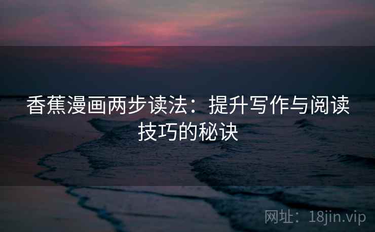 香蕉漫画两步读法:提升写作与阅读技巧的秘诀 香蕉漫画两步读法:提升写作与阅读技巧的秘诀