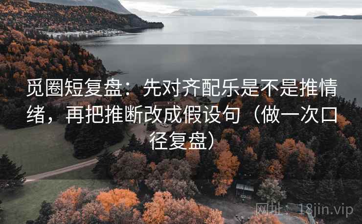 觅圈短复盘:先对齐配乐是不是推情绪,再把推断改成假设句(做一次口径复盘) 觅圈短复盘:先对齐配乐是不是推情绪,再把推断改成假设句(做一次口径复盘)