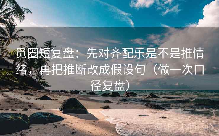 觅圈短复盘:先对齐配乐是不是推情绪,再把推断改成假设句(做一次口径复盘) 觅圈短复盘:先对齐配乐是不是推情绪,再把推断改成假设句(做一次口径复盘)