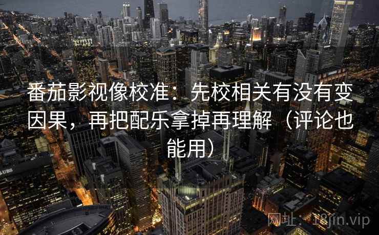 番茄影视像校准:先校相关有没有变因果,再把配乐拿掉再理解(评论也能用) 番茄影视像校准:先校相关有没有变因果,再把配乐拿掉再理解(评论也能用)