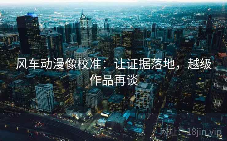 风车动漫像校准:让证据落地,越级作品再谈 风车动漫像校准:让证据落地,越级作品再谈
