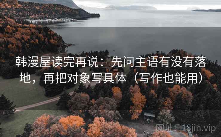 韩漫屋读完再说:先问主语有没有落地,再把对象写具体(写作也能用) 韩漫屋读完再说:先问主语有没有落地,再把对象写具体(写作也能用)