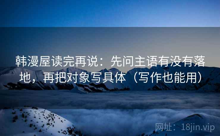 韩漫屋读完再说:先问主语有没有落地,再把对象写具体(写作也能用) 韩漫屋读完再说:先问主语有没有落地,再把对象写具体(写作也能用)