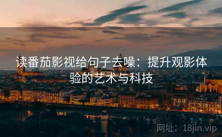 读番茄影视给句子去噪:提升观影体验的艺术与科技 读番茄影视给句子去噪:提升观影体验的艺术与科技