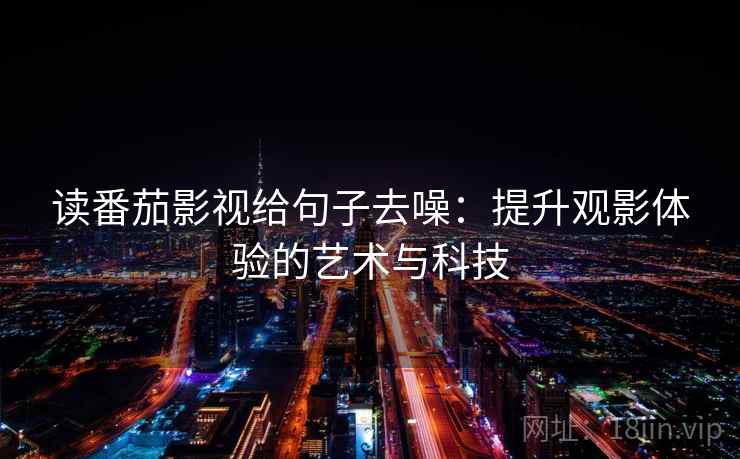 读番茄影视给句子去噪:提升观影体验的艺术与科技 读番茄影视给句子去噪:提升观影体验的艺术与科技