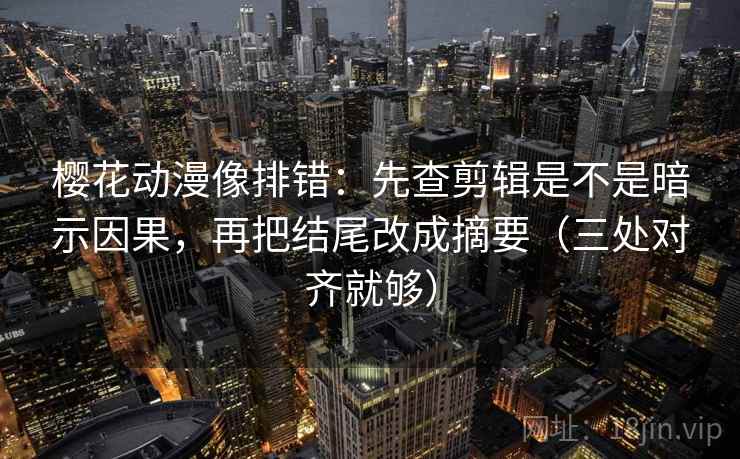 樱花动漫像排错:先查剪辑是不是暗示因果,再把结尾改成摘要(三处对齐就够) 樱花动漫像排错:先查剪辑是不是暗示因果,再把结尾改成摘要(三处对齐就够)