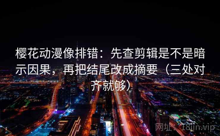 樱花动漫像排错:先查剪辑是不是暗示因果,再把结尾改成摘要(三处对齐就够) 樱花动漫像排错:先查剪辑是不是暗示因果,再把结尾改成摘要(三处对齐就够)