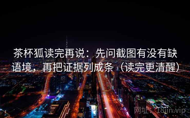茶杯狐读完再说：先问截图有没有缺语境，再把证据列成条（读完更清醒）