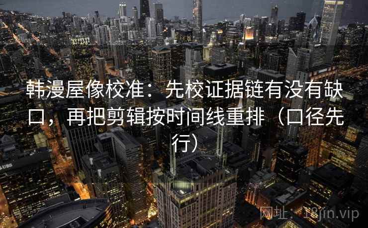 韩漫屋像校准:先校证据链有没有缺口,再把剪辑按时间线重排(口径先行) 韩漫屋像校准:先校证据链有没有缺口,再把剪辑按时间线重排(口径先行)