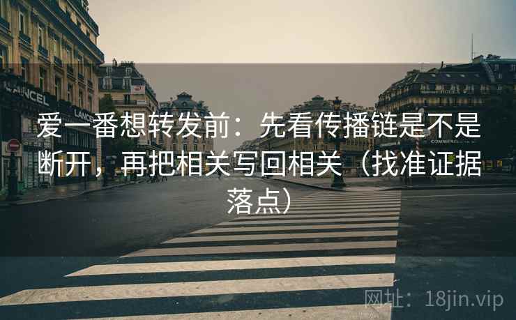 爱一番想转发前:先看传播链是不是断开,再把相关写回相关(找准证据落点) 爱一番想转发前:先看传播链是不是断开,再把相关写回相关(找准证据落点)
