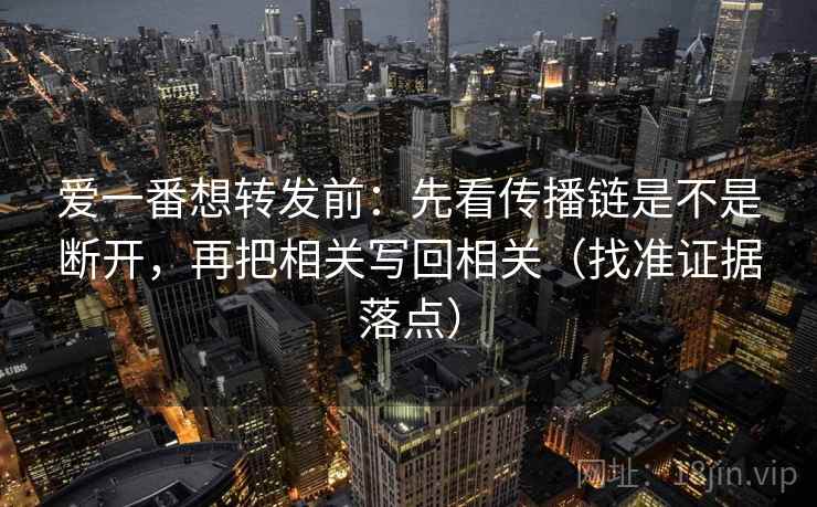 爱一番想转发前:先看传播链是不是断开,再把相关写回相关(找准证据落点) 爱一番想转发前:先看传播链是不是断开,再把相关写回相关(找准证据落点)