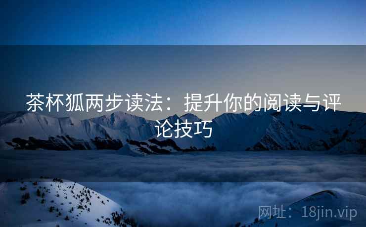 茶杯狐两步读法：提升你的阅读与评论技巧