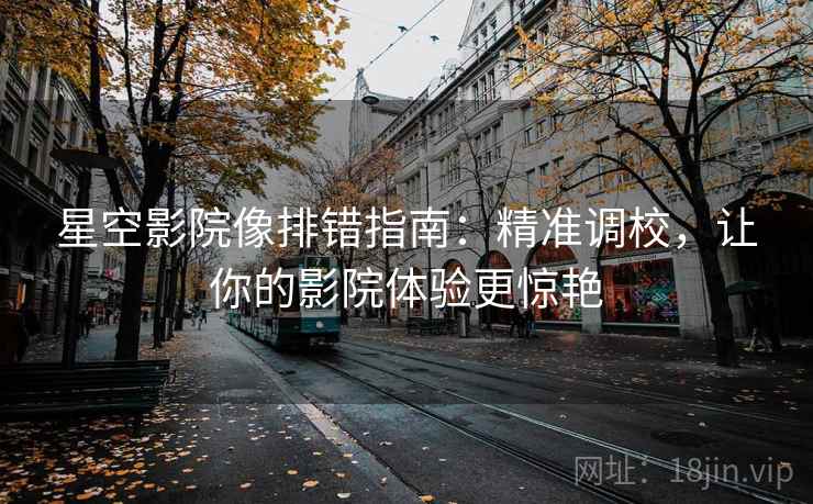 星空影院像排错指南:精准调校,让你的影院体验更惊艳 星空影院像排错指南:精准调校,让你的影院体验更惊艳
