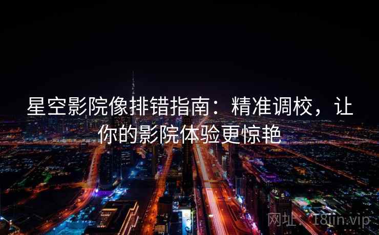 星空影院像排错指南:精准调校,让你的影院体验更惊艳 星空影院像排错指南:精准调校,让你的影院体验更惊艳