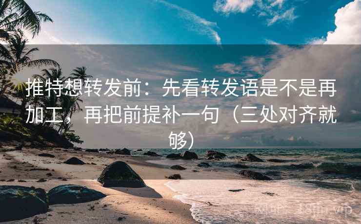推特想转发前:先看转发语是不是再加工,再把前提补一句(三处对齐就够) 推特想转发前:先看转发语是不是再加工,再把前提补一句(三处对齐就够)