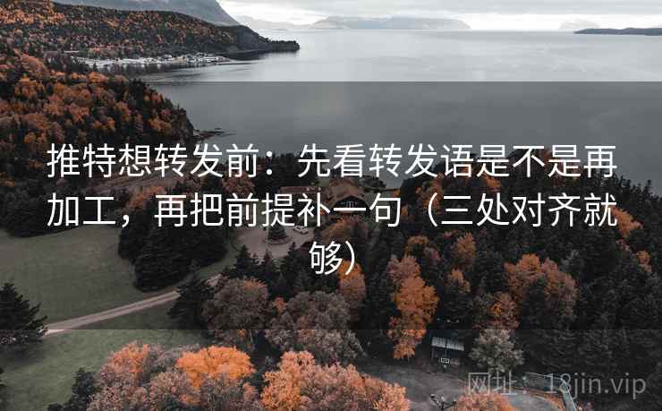 推特想转发前:先看转发语是不是再加工,再把前提补一句(三处对齐就够) 推特想转发前:先看转发语是不是再加工,再把前提补一句(三处对齐就够)