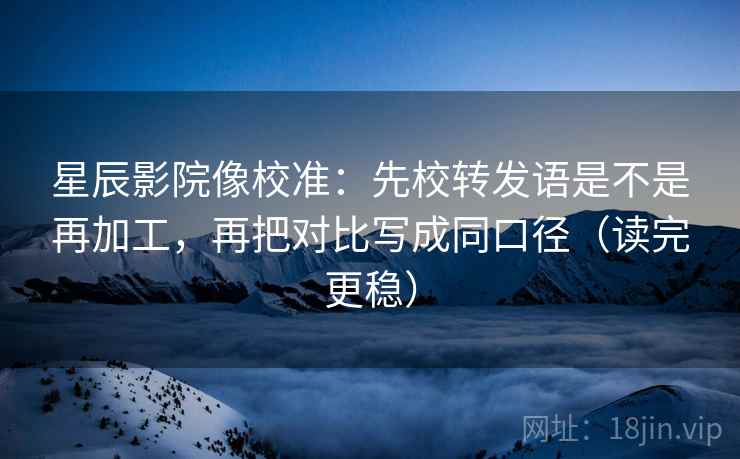 星辰影院像校准:先校转发语是不是再加工,再把对比写成同口径(读完更稳) 星辰影院像校准:先校转发语是不是再加工,再把对比写成同口径(读完更稳)