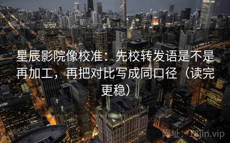 星辰影院像校准:先校转发语是不是再加工,再把对比写成同口径(读完更稳) 星辰影院像校准:先校转发语是不是再加工,再把对比写成同口径(读完更稳)