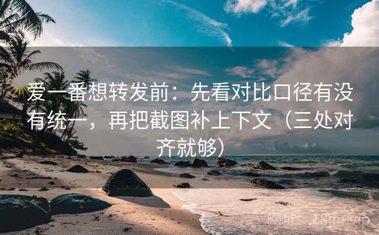 爱一番想转发前:先看对比口径有没有统一,再把截图补上下文(三处对齐就够) 爱一番想转发前:先看对比口径有没有统一,再把截图补上下文(三处对齐就够)