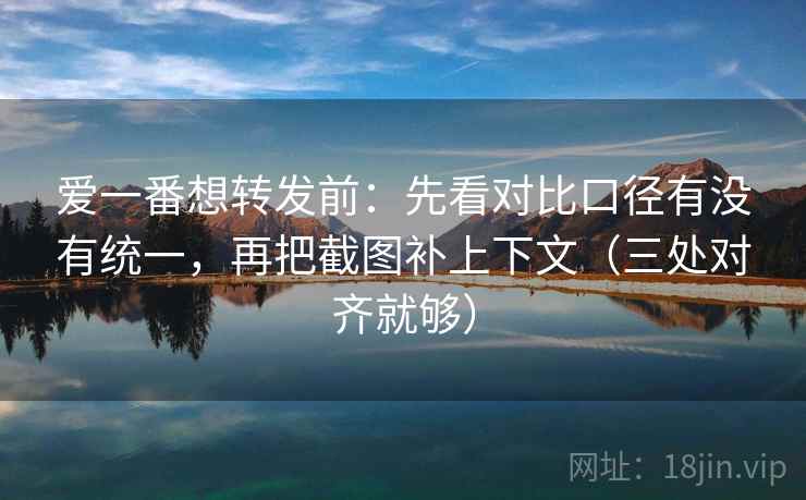 爱一番想转发前:先看对比口径有没有统一,再把截图补上下文(三处对齐就够) 爱一番想转发前:先看对比口径有没有统一,再把截图补上下文(三处对齐就够)