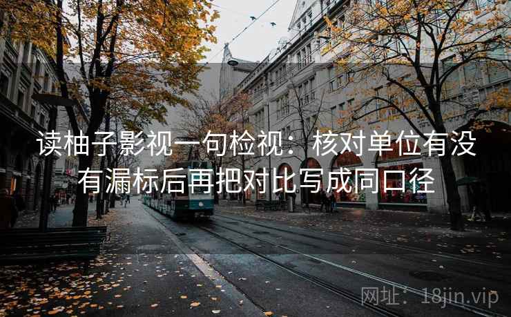读柚子影视一句检视:核对单位有没有漏标后再把对比写成同口径 读柚子影视一句检视:核对单位有没有漏标后再把对比写成同口径