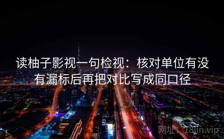 读柚子影视一句检视:核对单位有没有漏标后再把对比写成同口径 读柚子影视一句检视:核对单位有没有漏标后再把对比写成同口径
