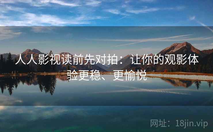 人人影视读前先对拍:让你的观影体验更稳、更愉悦 人人影视读前先对拍:让你的观影体验更稳、更愉悦