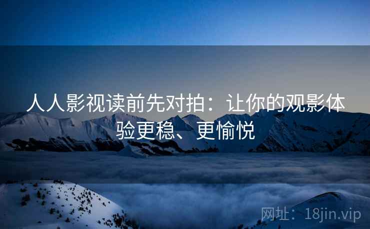 人人影视读前先对拍:让你的观影体验更稳、更愉悦 人人影视读前先对拍:让你的观影体验更稳、更愉悦