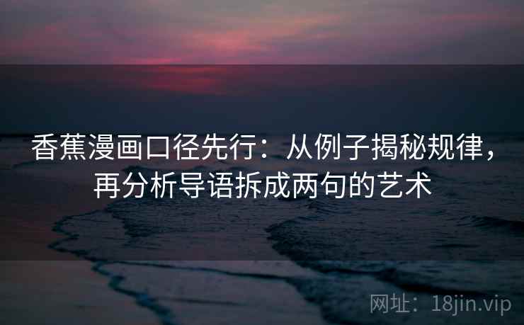 香蕉漫画口径先行：从例子揭秘规律，再分析导语拆成两句的艺术
