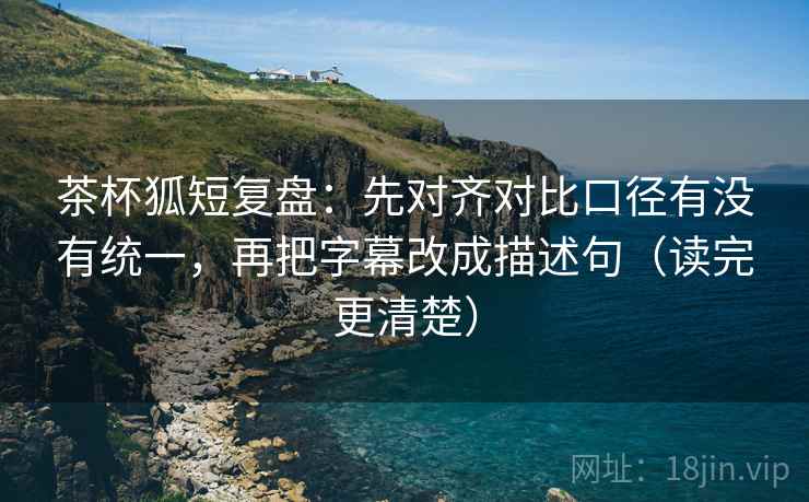 茶杯狐短复盘:先对齐对比口径有没有统一,再把字幕改成描述句(读完更清楚) 茶杯狐短复盘:先对齐对比口径有没有统一,再把字幕改成描述句(读完更清楚)