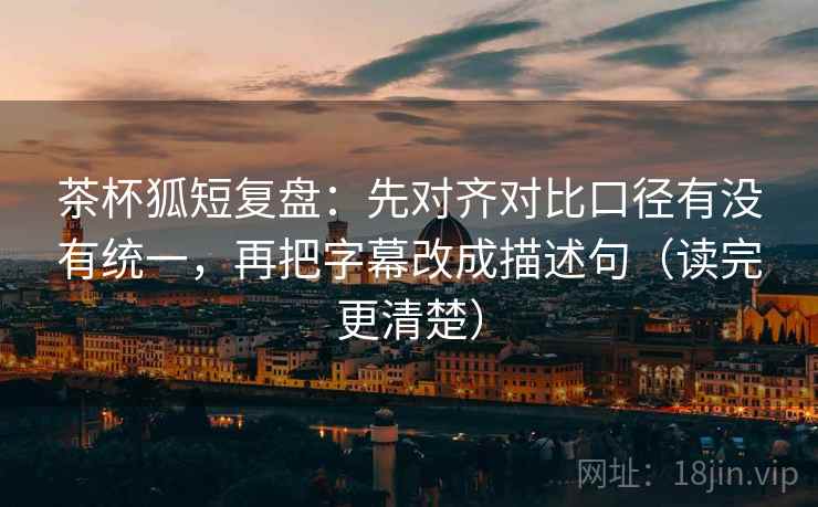 茶杯狐短复盘:先对齐对比口径有没有统一,再把字幕改成描述句(读完更清楚) 茶杯狐短复盘:先对齐对比口径有没有统一,再把字幕改成描述句(读完更清楚)