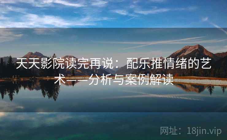 天天影院读完再说：配乐推情绪的艺术——分析与案例解读