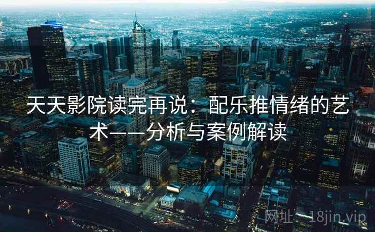天天影院读完再说：配乐推情绪的艺术——分析与案例解读
