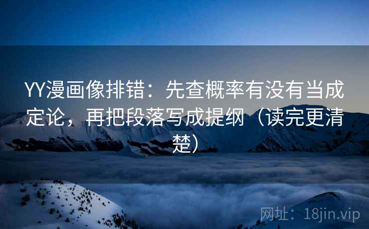 YY漫画像排错:先查概率有没有当成定论,再把段落写成提纲(读完更清楚) YY漫画像排错:先查概率有没有当成定论,再把段落写成提纲(读完更清楚)