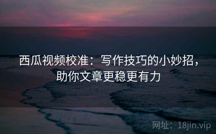 西瓜视频校准:写作技巧的小妙招,助你文章更稳更有力 西瓜视频校准:写作技巧的小妙招,助你文章更稳更有力