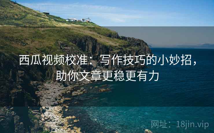 西瓜视频校准:写作技巧的小妙招,助你文章更稳更有力 西瓜视频校准:写作技巧的小妙招,助你文章更稳更有力
