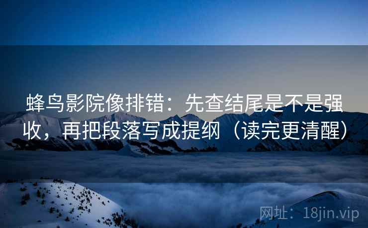 蜂鸟影院像排错:先查结尾是不是强收,再把段落写成提纲(读完更清醒) 蜂鸟影院像排错:先查结尾是不是强收,再把段落写成提纲(读完更清醒)