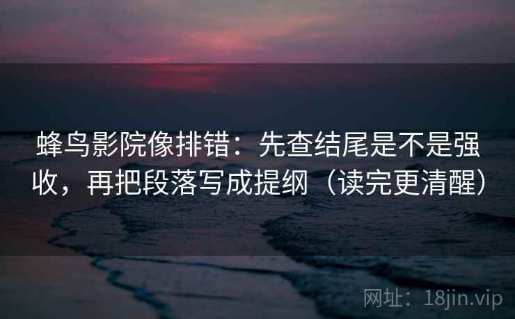 蜂鸟影院像排错:先查结尾是不是强收,再把段落写成提纲(读完更清醒) 蜂鸟影院像排错:先查结尾是不是强收,再把段落写成提纲(读完更清醒)