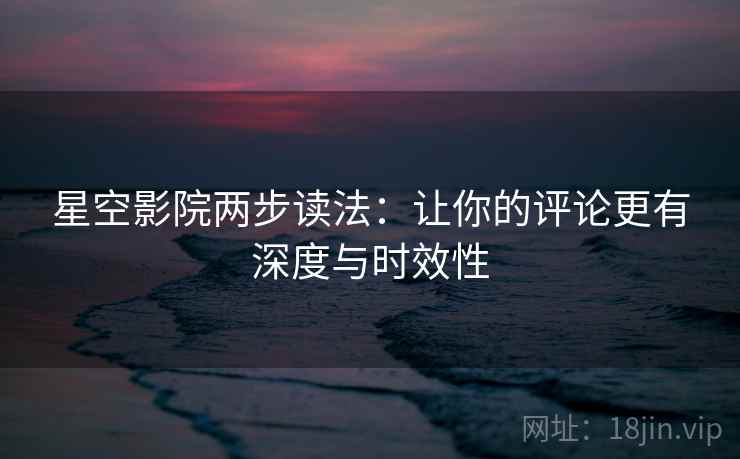 星空影院两步读法：让你的评论更有深度与时效性