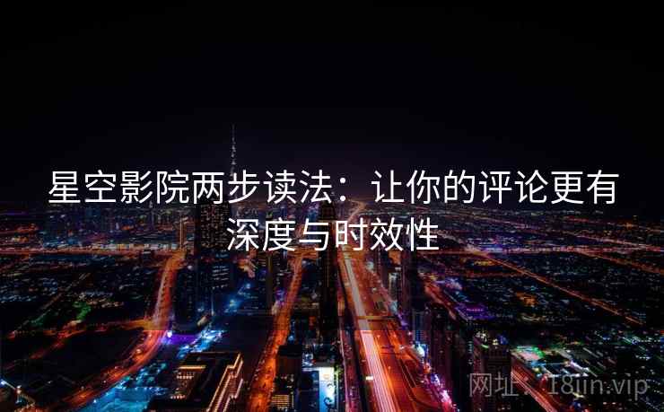 星空影院两步读法：让你的评论更有深度与时效性