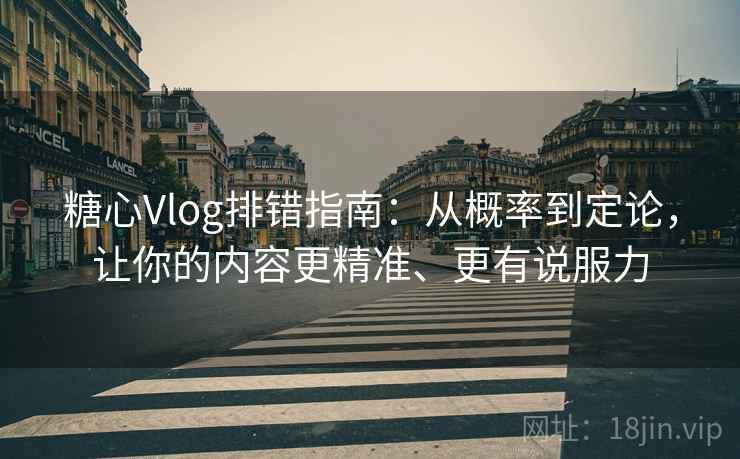 糖心Vlog排错指南：从概率到定论，让你的内容更精准、更有说服力