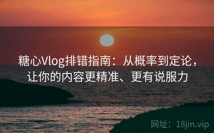 糖心Vlog排错指南：从概率到定论，让你的内容更精准、更有说服力