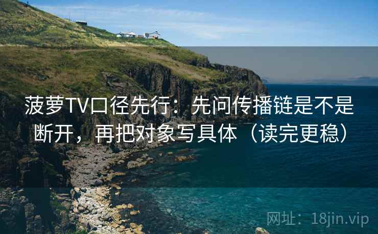 菠萝TV口径先行：先问传播链是不是断开，再把对象写具体（读完更稳）