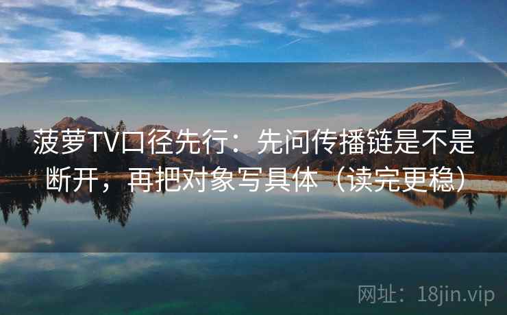 菠萝TV口径先行：先问传播链是不是断开，再把对象写具体（读完更稳）